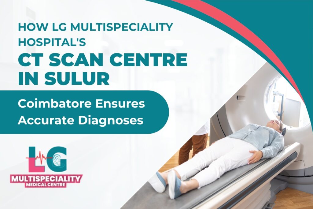 How LG Multispeciality Hospital’s CT Scan Centre in Sulur, Coimbatore Ensures Accurate Diagnoses
